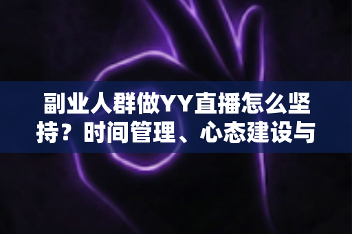 副业人群做YY直播怎么坚持?时间管理、心态建设与长效运营的实用全攻略 副业人群做YY直播怎么坚持?时间管理、心态建设与长效运营的实用全攻略