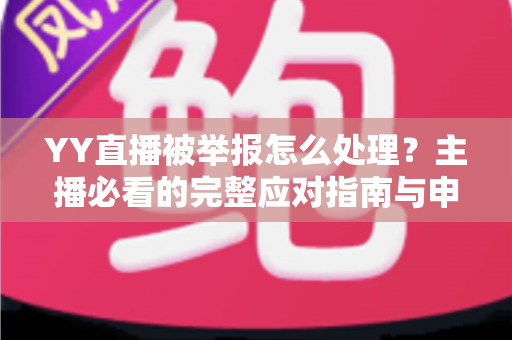 YY直播被举报怎么处理?主播必看的完整应对指南与申诉技巧 YY直播被举报怎么处理?主播必看的完整应对指南与申诉技巧