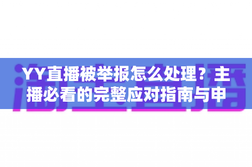 YY直播被举报怎么处理?主播必看的完整应对指南与申诉技巧 YY直播被举报怎么处理?主播必看的完整应对指南与申诉技巧