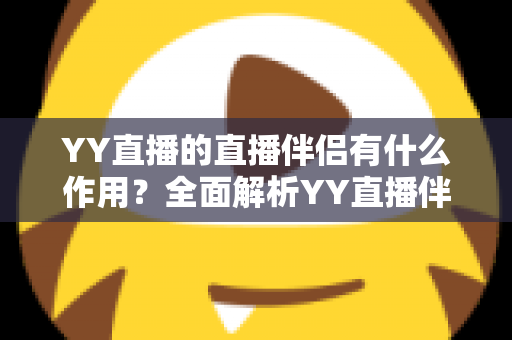 YY直播的直播伴侣有什么作用?全面解析YY直播伴侣的核心功能与使用价值 YY直播的直播伴侣有什么作用?全面解析YY直播伴侣的核心功能与使用价值