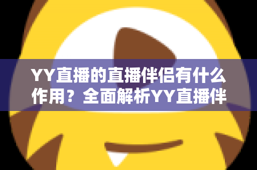 YY直播的直播伴侣有什么作用?全面解析YY直播伴侣的核心功能与使用价值 YY直播的直播伴侣有什么作用?全面解析YY直播伴侣的核心功能与使用价值