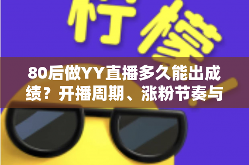 80后做YY直播多久能出成绩?开播周期、涨粉节奏与变现时间表全解析 80后做YY直播多久能出成绩?开播周期、涨粉节奏与变现时间表全解析