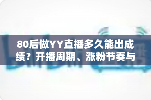80后做YY直播多久能出成绩?开播周期、涨粉节奏与变现时间表全解析 80后做YY直播多久能出成绩?开播周期、涨粉节奏与变现时间表全解析