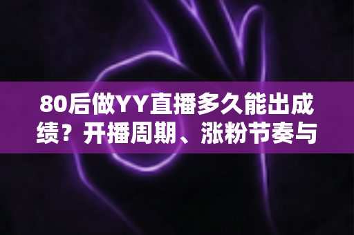 80后做YY直播多久能出成绩?开播周期、涨粉节奏与变现时间表全解析 80后做YY直播多久能出成绩?开播周期、涨粉节奏与变现时间表全解析