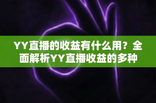 YY直播的收益有什么用?全面解析YY直播收益的多种用途与实用变现指南 YY直播的收益有什么用?全面解析YY直播收益的多种用途与实用变现指南
