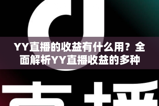 YY直播的收益有什么用?全面解析YY直播收益的多种用途与实用变现指南 YY直播的收益有什么用?全面解析YY直播收益的多种用途与实用变现指南