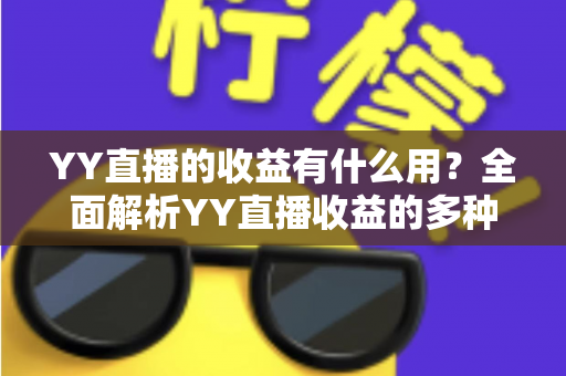 YY直播的收益有什么用?全面解析YY直播收益的多种用途与实用变现指南 YY直播的收益有什么用?全面解析YY直播收益的多种用途与实用变现指南