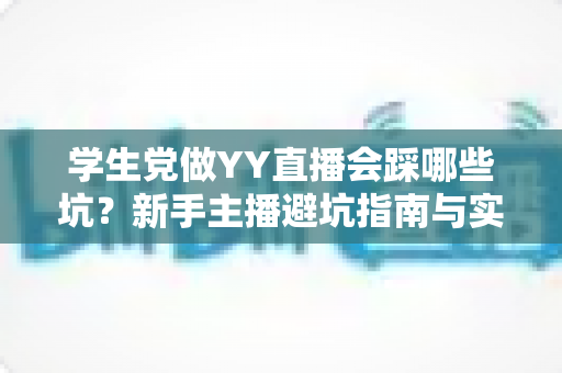学生党做YY直播会踩哪些坑？新手主播避坑指南与实用生存法则