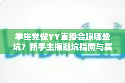 学生党做YY直播会踩哪些坑？新手主播避坑指南与实用生存法则