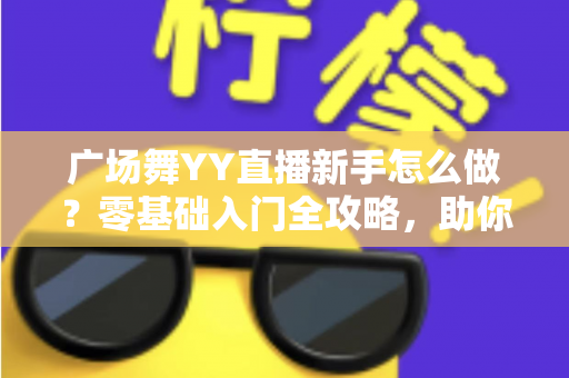 广场舞YY直播新手怎么做?零基础入门全攻略,助你快速成为人气主播 广场舞YY直播新手怎么做?零基础入门全攻略,助你快速成为人气主播