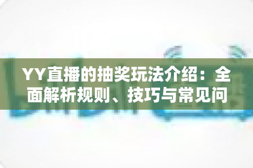 YY直播的抽奖玩法介绍:全面解析规则、技巧与常见问题,助你轻松赢好礼 YY直播的抽奖玩法介绍:全面解析规则、技巧与常见问题,助你轻松赢好礼