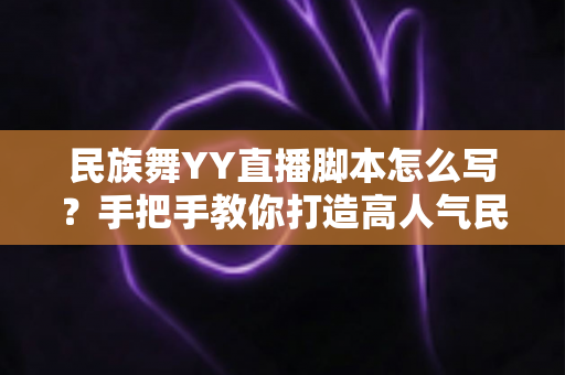 民族舞YY直播脚本怎么写?手把手教你打造高人气民族风直播间的完整攻略 民族舞YY直播脚本怎么写?手把手教你打造高人气民族风直播间的完整攻略