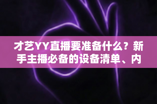 才艺YY直播要准备什么？新手主播必备的设备清单、内容规划与开播全攻略