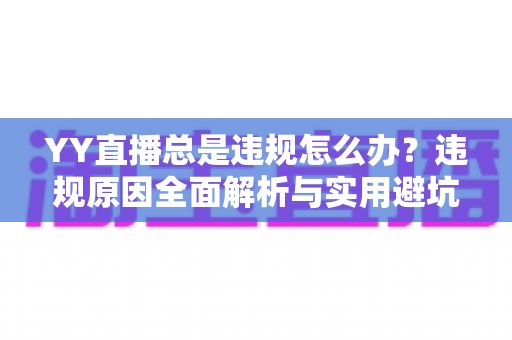 YY直播总是违规怎么办?违规原因全面解析与实用避坑指南,助主播快速恢复正常直播 YY直播总是违规怎么办?违规原因全面解析与实用避坑指南,助主播快速恢复正常直播