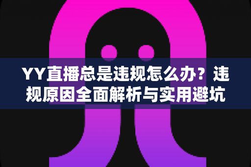 YY直播总是违规怎么办?违规原因全面解析与实用避坑指南,助主播快速恢复正常直播 YY直播总是违规怎么办?违规原因全面解析与实用避坑指南,助主播快速恢复正常直播