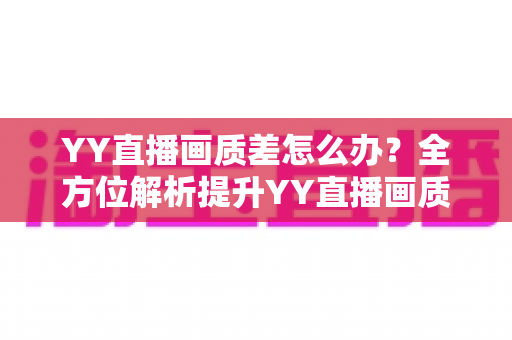 YY直播画质差怎么办？全方位解析提升YY直播画质的实用技巧与优化方案