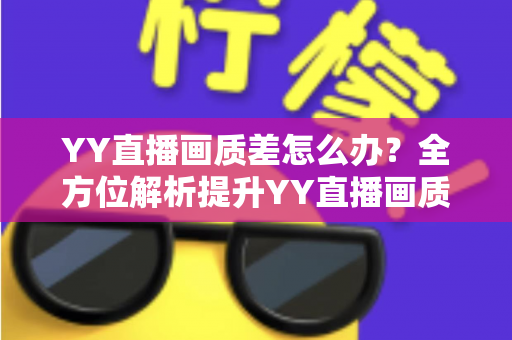 YY直播画质差怎么办？全方位解析提升YY直播画质的实用技巧与优化方案