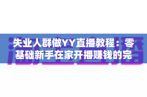 失业人群做YY直播教程:零基础新手在家开播赚钱的完整指南 失业人群做YY直播教程:零基础新手在家开播赚钱的完整指南