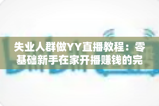 失业人群做YY直播教程:零基础新手在家开播赚钱的完整指南 失业人群做YY直播教程:零基础新手在家开播赚钱的完整指南