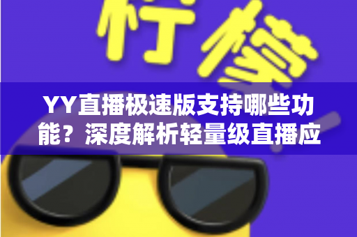YY直播极速版支持哪些功能？深度解析轻量级直播应用的完整功能清单与使用指南