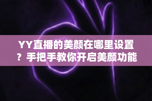 YY直播的美颜在哪里设置?手把手教你开启美颜功能,轻松打造完美直播形象 YY直播的美颜在哪里设置?手把手教你开启美颜功能,轻松打造完美直播形象