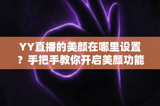 YY直播的美颜在哪里设置?手把手教你开启美颜功能,轻松打造完美直播形象 YY直播的美颜在哪里设置?手把手教你开启美颜功能,轻松打造完美直播形象