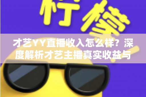才艺YY直播收入怎么样?深度解析才艺主播真实收益与赚钱指南 才艺YY直播收入怎么样?深度解析才艺主播真实收益与赚钱指南