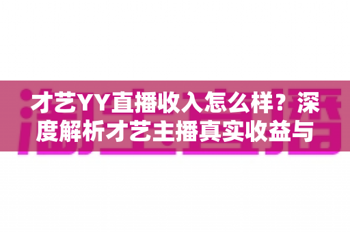 才艺YY直播收入怎么样?深度解析才艺主播真实收益与赚钱指南 才艺YY直播收入怎么样?深度解析才艺主播真实收益与赚钱指南