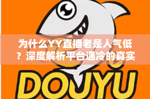 为什么YY直播老是人气低?深度解析平台遇冷的真实原因与破局之道 为什么YY直播老是人气低?深度解析平台遇冷的真实原因与破局之道