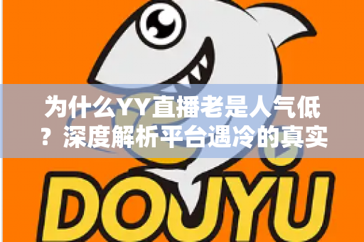 为什么YY直播老是人气低?深度解析平台遇冷的真实原因与破局之道 为什么YY直播老是人气低?深度解析平台遇冷的真实原因与破局之道