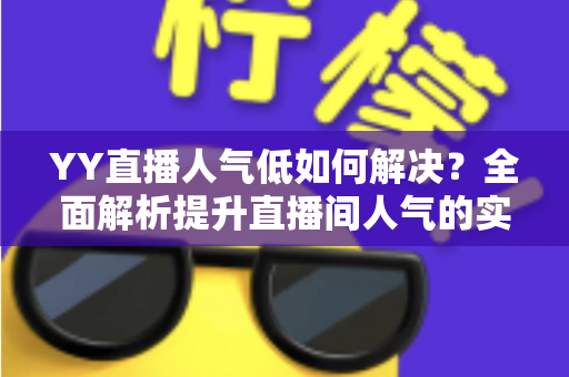 YY直播人气低如何解决?全面解析提升直播间人气的实用技巧与长效运营策略 YY直播人气低如何解决?全面解析提升直播间人气的实用技巧与长效运营策略
