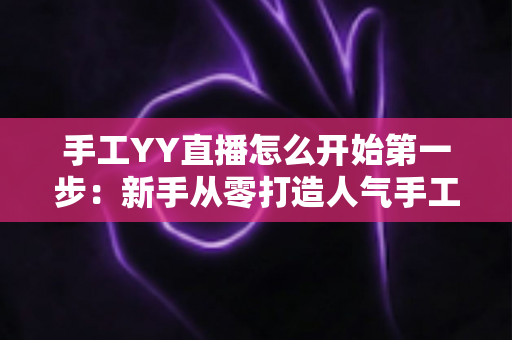 手工YY直播怎么开始第一步:新手从零打造人气手工直播间的实战指南 手工YY直播怎么开始第一步:新手从零打造人气手工直播间的实战指南