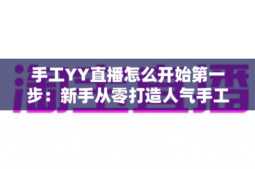 手工YY直播怎么开始第一步:新手从零打造人气手工直播间的实战指南 手工YY直播怎么开始第一步:新手从零打造人气手工直播间的实战指南