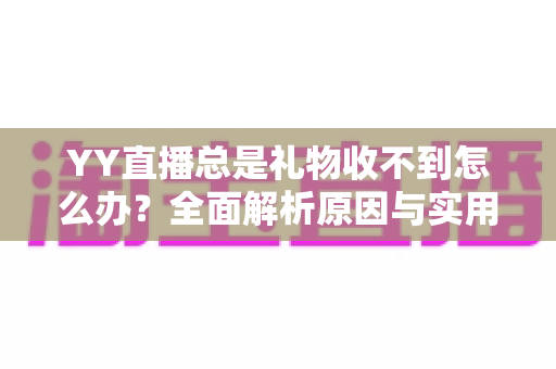 YY直播总是礼物收不到怎么办?全面解析原因与实用解决方案 YY直播总是礼物收不到怎么办?全面解析原因与实用解决方案