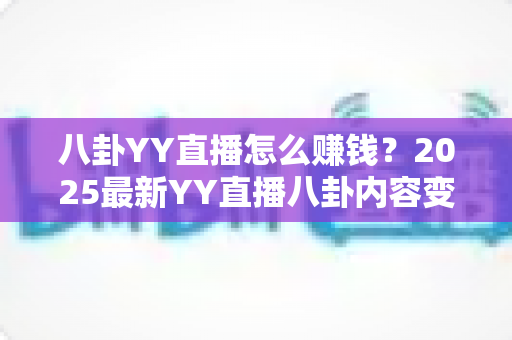 八卦YY直播怎么赚钱？2025最新YY直播八卦内容变现全攻略