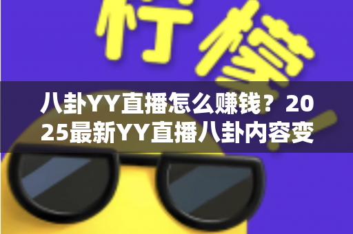 八卦YY直播怎么赚钱？2025最新YY直播八卦内容变现全攻略