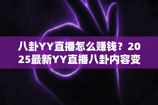 八卦YY直播怎么赚钱？2025最新YY直播八卦内容变现全攻略