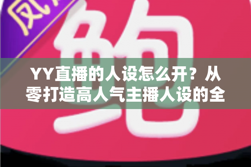 YY直播的人设怎么开?从零打造高人气主播人设的全流程实战指南 YY直播的人设怎么开?从零打造高人气主播人设的全流程实战指南