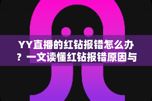 YY直播的红钻报错怎么办？一文读懂红钻报错原因与快速解决方法全攻略