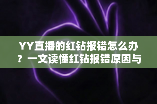 YY直播的红钻报错怎么办？一文读懂红钻报错原因与快速解决方法全攻略