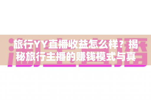 旅行YY直播收益怎么样？揭秘旅行主播的赚钱模式与真实收入水平