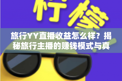 旅行YY直播收益怎么样？揭秘旅行主播的赚钱模式与真实收入水平