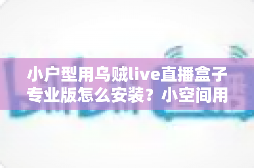 小户型用乌贼live直播盒子专业版怎么安装?小空间用户的完整安装与使用指南 小户型用乌贼live直播盒子专业版怎么安装?小空间用户的完整安装与使用指南