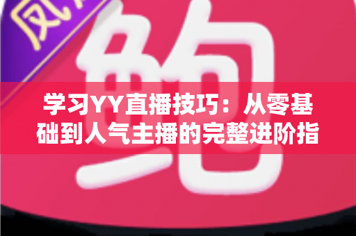 学习YY直播技巧:从零基础到人气主播的完整进阶指南 学习YY直播技巧:从零基础到人气主播的完整进阶指南