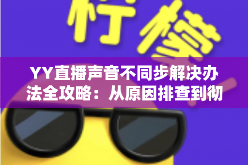 YY直播声音不同步解决办法全攻略:从原因排查到彻底修复的完整指南 YY直播声音不同步解决办法全攻略:从原因排查到彻底修复的完整指南