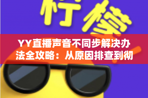 YY直播声音不同步解决办法全攻略：从原因排查到彻底修复的完整指南