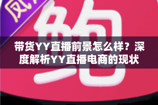 带货YY直播前景怎么样？深度解析YY直播电商的现状、优势与未来机遇