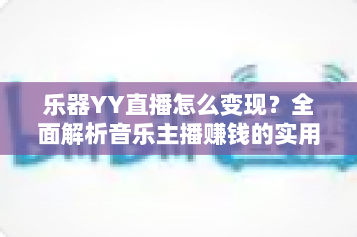 乐器YY直播怎么变现?全面解析音乐主播赚钱的实用方法与核心技巧 乐器YY直播怎么变现?全面解析音乐主播赚钱的实用方法与核心技巧