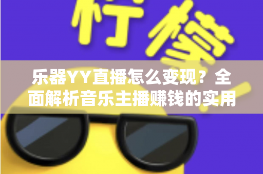 乐器YY直播怎么变现?全面解析音乐主播赚钱的实用方法与核心技巧 乐器YY直播怎么变现?全面解析音乐主播赚钱的实用方法与核心技巧