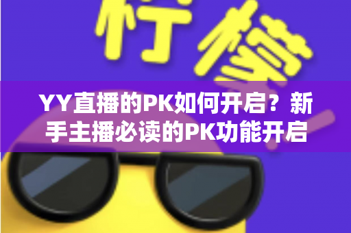 YY直播的PK如何开启?新手主播必读的PK功能开启全流程教程与实战技巧 YY直播的PK如何开启?新手主播必读的PK功能开启全流程教程与实战技巧